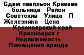 Сдам павильон Краевая больница › Район ­ Советский › Улица ­ П. Железняка › Цена ­ 65 000 - Красноярский край, Красноярск г. Недвижимость » Помещения аренда   